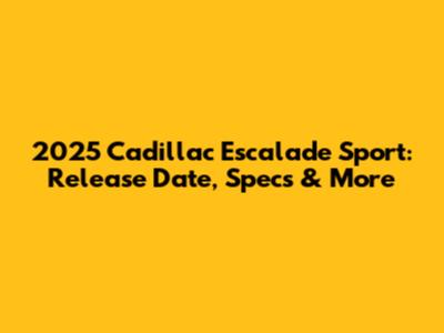 2025 Cadillac Escalade Sport: Release Date, Specs & More
