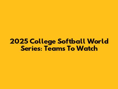 2025 College Softball World Series: Teams To Watch