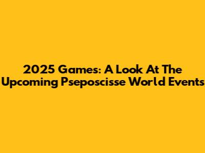 2025 Games: A Look At The Upcoming Pseposcisse World Events