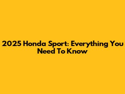 2025 Honda Sport: Everything You Need To Know