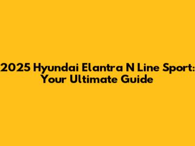 2025 Hyundai Elantra N Line Sport: Your Ultimate Guide