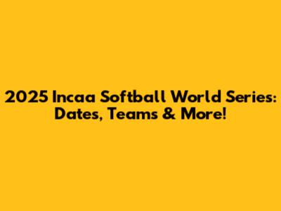 2025 Incaa Softball World Series: Dates, Teams & More!