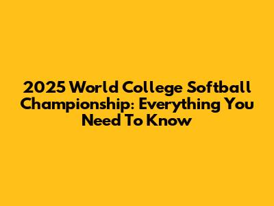 2025 World College Softball Championship: Everything You Need To Know