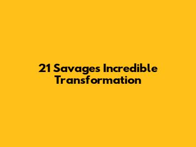 21 Savage's Incredible Transformation