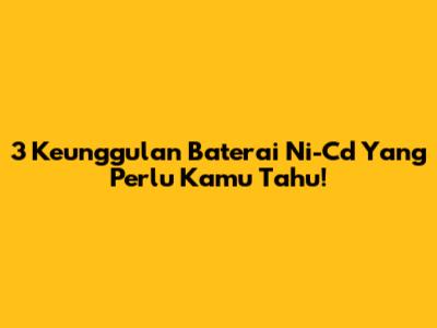 3 Keunggulan Baterai Ni-Cd Yang Perlu Kamu Tahu!