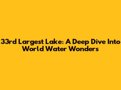 33rd Largest Lake: A Deep Dive Into World Water Wonders