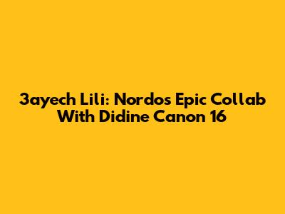 3ayech Lili: Nordo's Epic Collab With Didine Canon 16