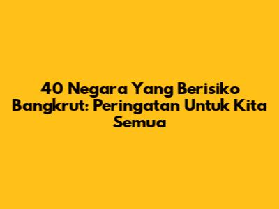 40 Negara Yang Berisiko Bangkrut: Peringatan Untuk Kita Semua