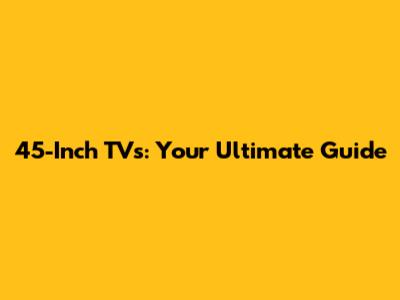 45-Inch TVs: Your Ultimate Guide