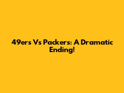 49ers Vs Packers: A Dramatic Ending!