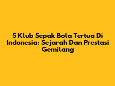 5 Klub Sepak Bola Tertua Di Indonesia: Sejarah Dan Prestasi Gemilang