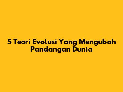 5 Teori Evolusi Yang Mengubah Pandangan Dunia