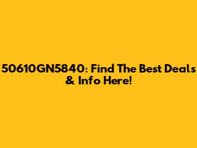50610GN5840: Find The Best Deals & Info Here!