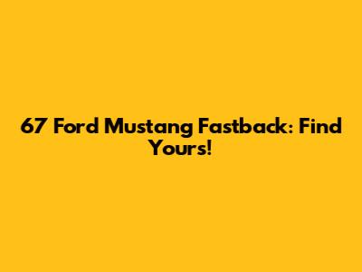 67 Ford Mustang Fastback: Find Yours!