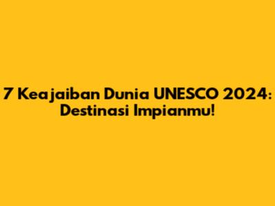 7 Keajaiban Dunia UNESCO 2024: Destinasi Impianmu!