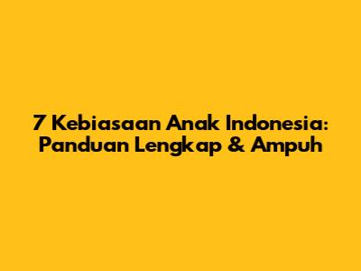 7 Kebiasaan Anak Indonesia: Panduan Lengkap & Ampuh