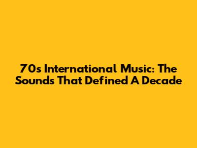 70s International Music: The Sounds That Defined A Decade