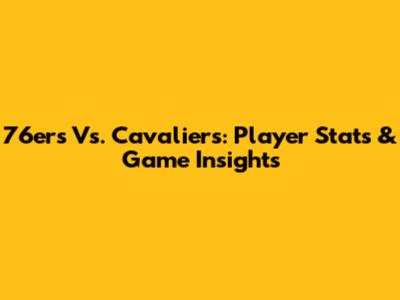 76ers Vs. Cavaliers: Player Stats & Game Insights