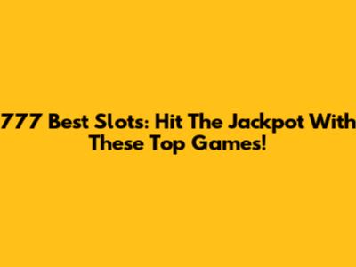 777 Best Slots: Hit The Jackpot With These Top Games!