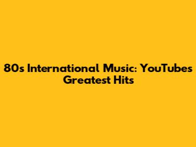 80s International Music: YouTube's Greatest Hits