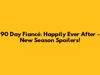 90 Day Fiancé: Happily Ever After - New Season Spoilers!