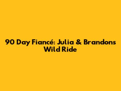 90 Day Fiancé: Julia & Brandon's Wild Ride