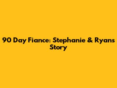 90 Day Fiance: Stephanie & Ryan's Story