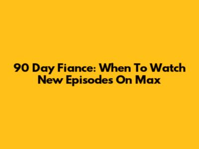 90 Day Fiance: When To Watch New Episodes On Max