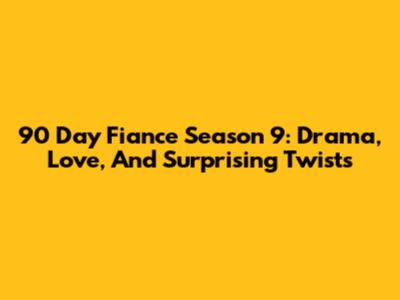 90 Day Fiance Season 9: Drama, Love, And Surprising Twists
