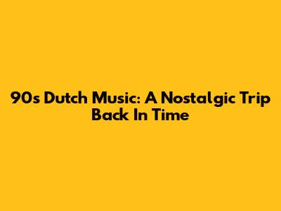 90s Dutch Music: A Nostalgic Trip Back In Time