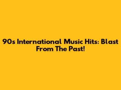 90s International Music Hits: Blast From The Past!
