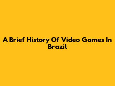 A Brief History Of Video Games In Brazil