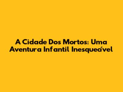 A Cidade Dos Mortos: Uma Aventura Infantil Inesquecível