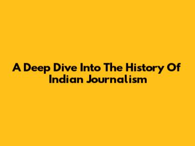 A Deep Dive Into The History Of Indian Journalism