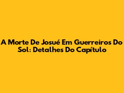 A Morte De Josué Em Guerreiros Do Sol: Detalhes Do Capítulo