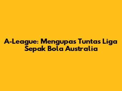 A-League: Mengupas Tuntas Liga Sepak Bola Australia