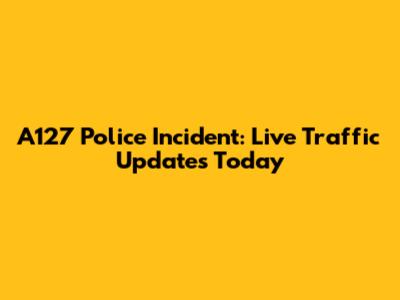 A127 Police Incident: Live Traffic Updates Today