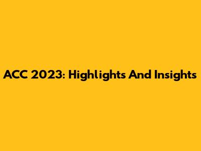 ACC 2023: Highlights And Insights