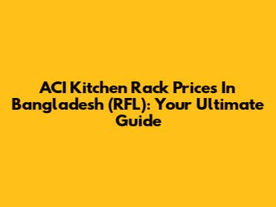 ACI Kitchen Rack Prices In Bangladesh (RFL): Your Ultimate Guide