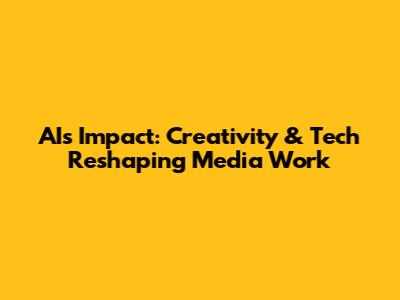 AI's Impact: Creativity & Tech Reshaping Media Work