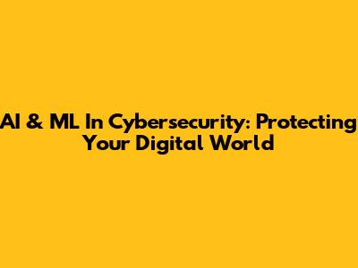AI & ML In Cybersecurity: Protecting Your Digital World