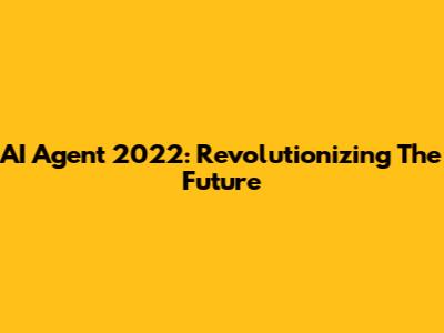 AI Agent 2022: Revolutionizing The Future