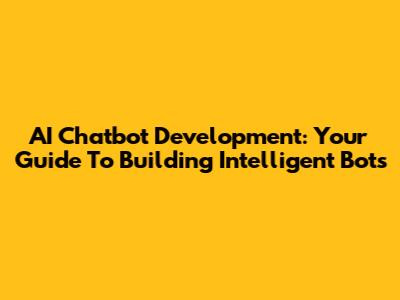 AI Chatbot Development: Your Guide To Building Intelligent Bots