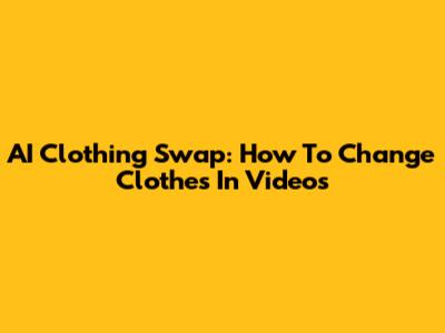 AI Clothing Swap: How To Change Clothes In Videos