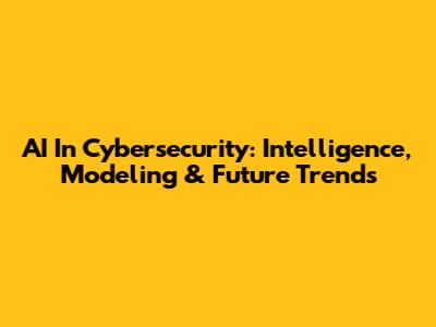 AI In Cybersecurity: Intelligence, Modeling & Future Trends
