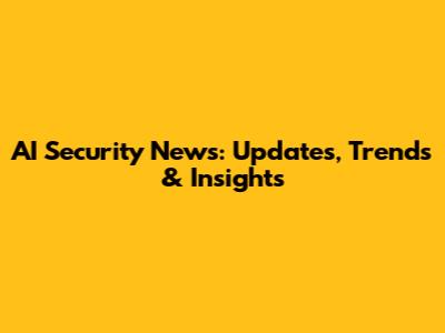 AI Security News: Updates, Trends & Insights