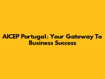 AICEP Portugal: Your Gateway To Business Success