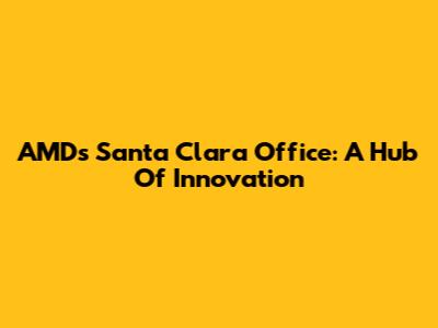 AMD's Santa Clara Office: A Hub Of Innovation