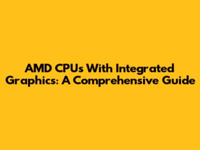 AMD CPUs With Integrated Graphics: A Comprehensive Guide