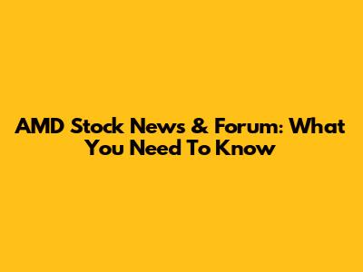AMD Stock News & Forum: What You Need To Know